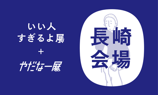 【長崎会場2025/04/10】いい人すぎるよ展＆やだなー展