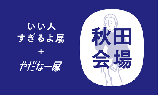 【秋田会場2025/04/26】いい人すぎるよ展＆やだなー展