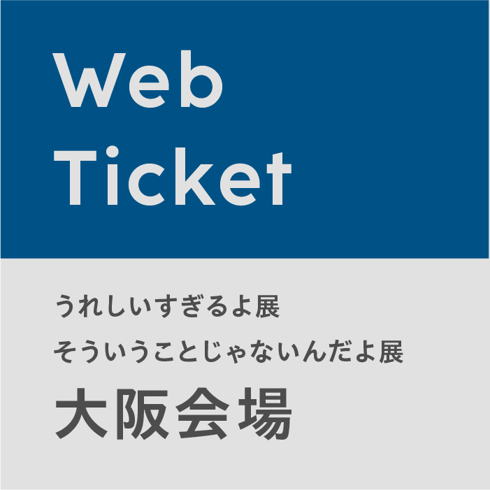 【大阪会場 (5/17) 】うれしいすぎるよ展 / そういうことじゃないんだよ展 Webチケット (※時間変更・払い戻し不可／指定時間内にご入場後30分以上のご鑑賞可／当日も購入可)