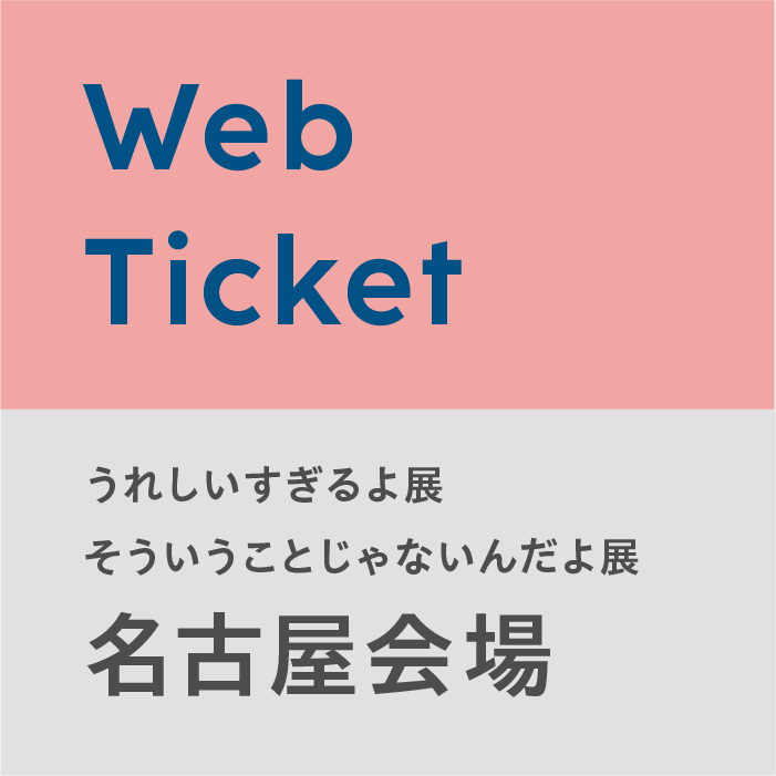 【名古屋会場 (5/9) 】うれしいすぎるよ展 / そういうことじゃないんだよ展 Webチケット (※時間変更・払い戻し不可／指定時間内にご入場後30分以上のご鑑賞可／当日も購入可)