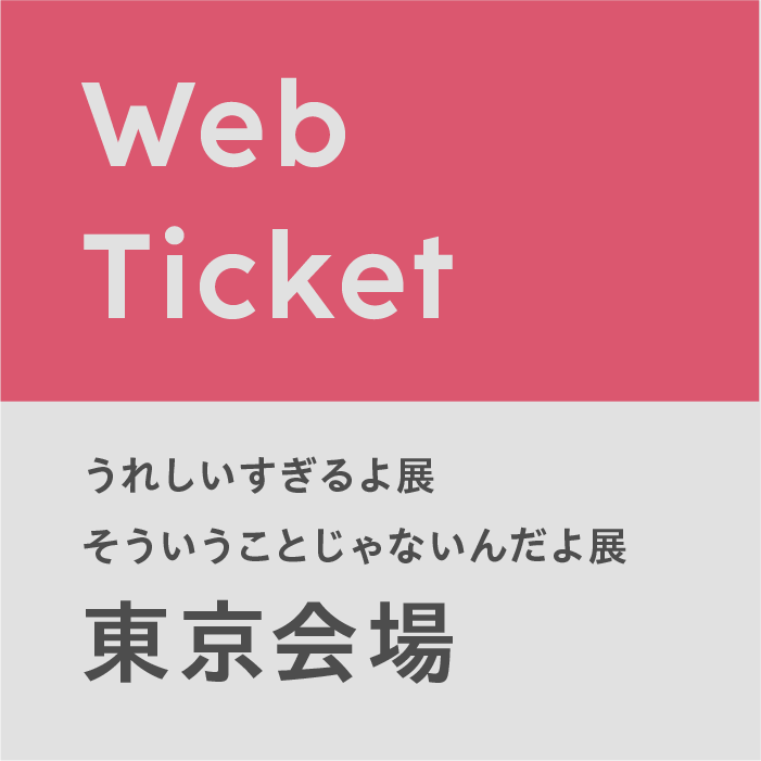 【東京会場 (5/9) 】うれしいすぎるよ展 / そういうことじゃないんだよ展 Webチケット (※時間変更・払い戻し不可／指定時間内にご入場後30分以上のご鑑賞可／当日も購入可)