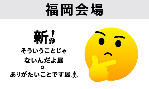 福岡【2026/01/23】新！そういうことじゃないんだよ展＋ありがたいことです展