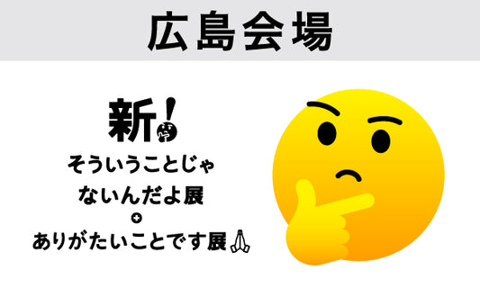 広島【2026/03/01】新！そういうことじゃないんだよ展＋ありがたいことです展