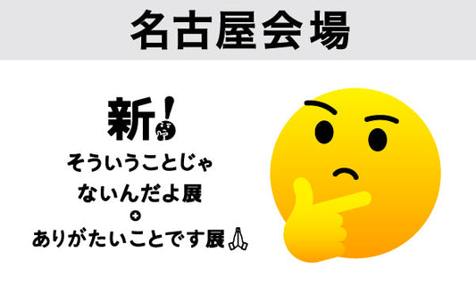 【名古屋会場2025/08/24】新！そういうことじゃないんだよ展＋ありがたいことです展