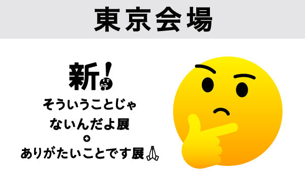 【東京会場2025/07/29】新！そういうことじゃないんだよ展＋ありがたいことです展