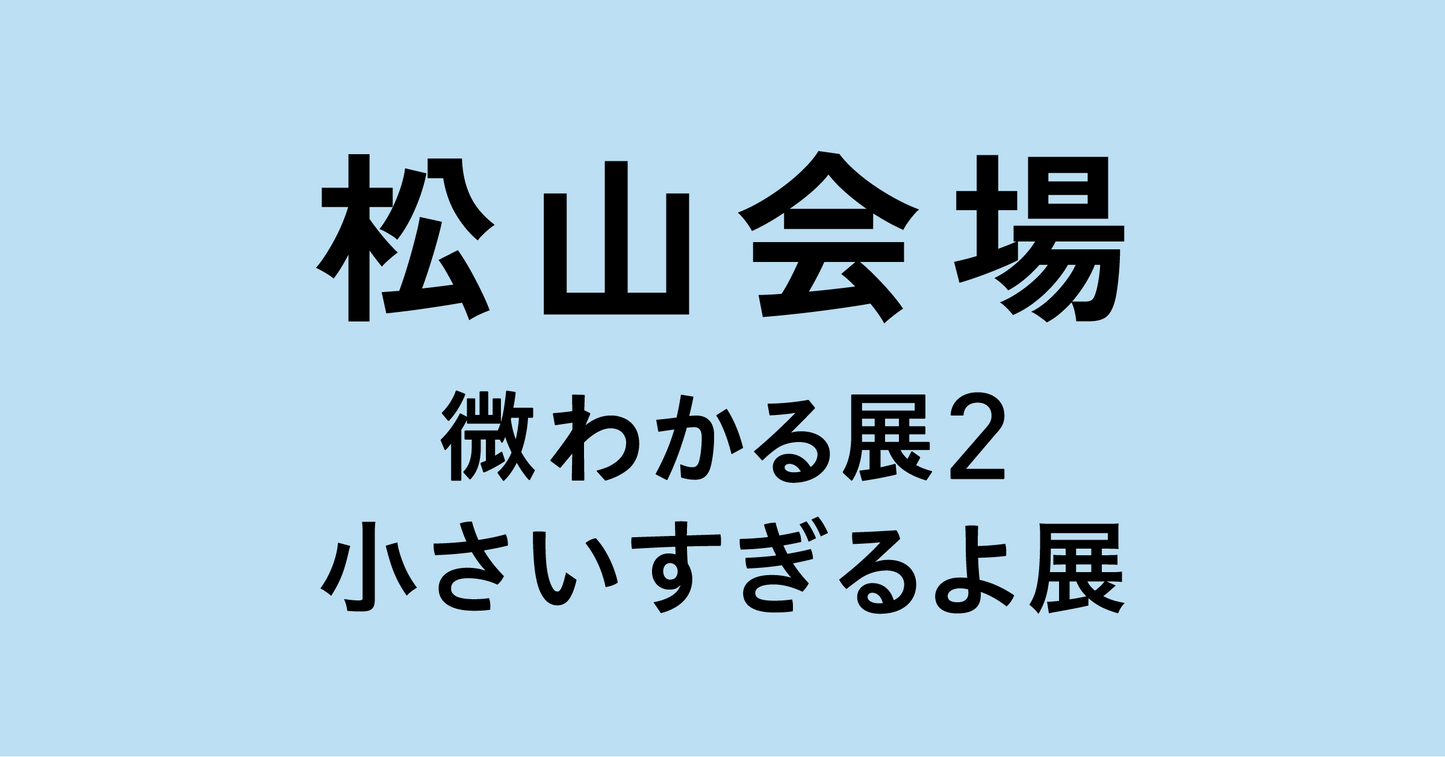 松山【2026/09/16】微わかる展2＋小さいすぎるよ展