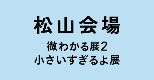 松山【2026/10/28】微わかる展2＋小さいすぎるよ展