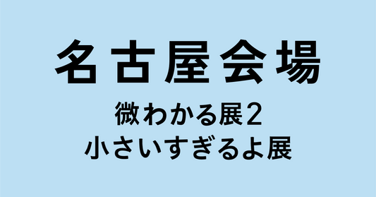 名古屋【2026/07/13】微わかる展2＋小さいすぎるよ展