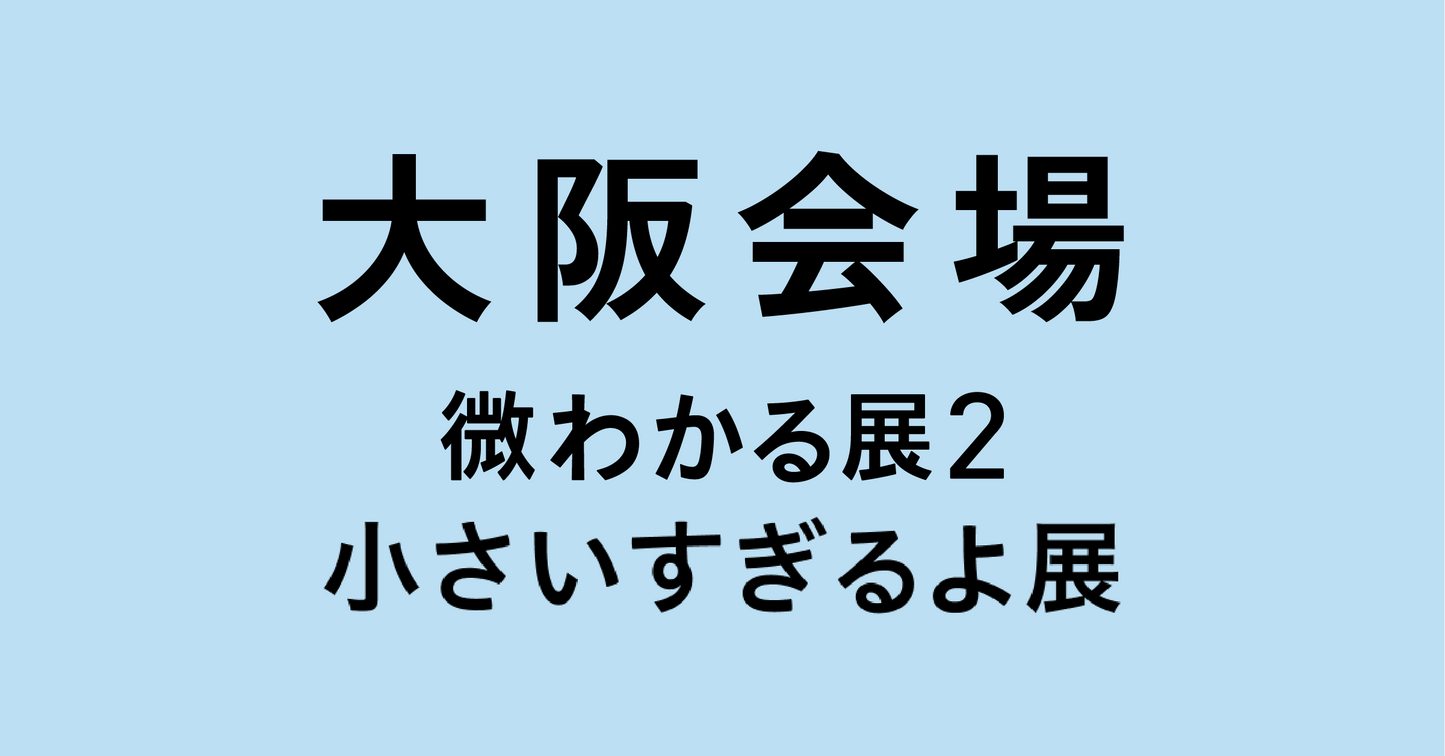 大阪【2026/07/20】微わかる展2＋小さいすぎるよ展
