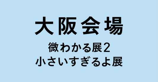 大阪【2026/08/08】微わかる展2＋小さいすぎるよ展