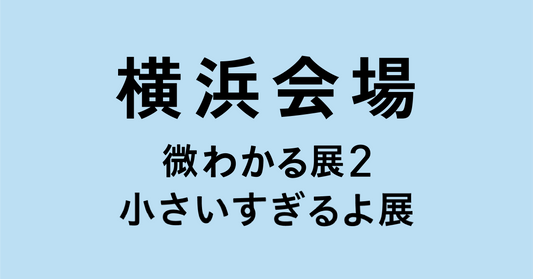 横浜【2026/08/08】微わかる展2＋小さいすぎるよ展