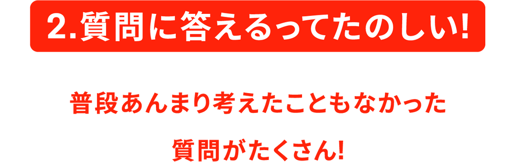 2.質問に答えるってたのしい! 普段あんまり考えたこともなかった質問がたくさん!