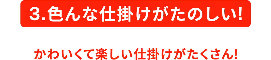 3.色んな仕掛けがたのしい! かわいくて楽しい仕掛けがたくさん!