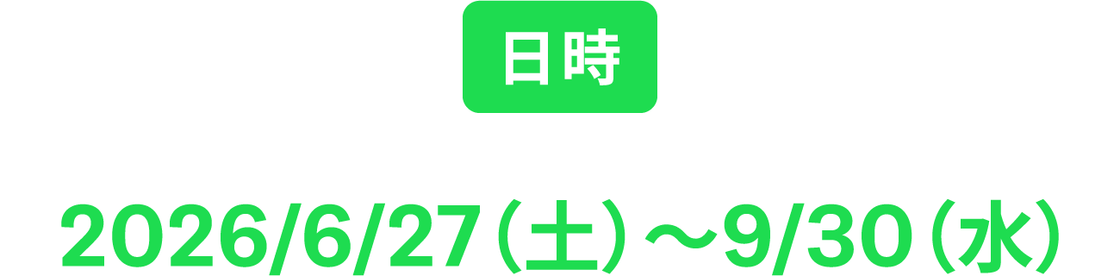 日時 2026/6/27(土)〜9/30(水)